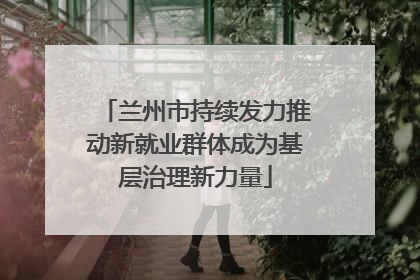 兰州市持续发力推动新就业群体成为基层治理新力量