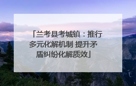 兰考县考城镇：推行多元化解机制 提升矛盾纠纷化解质效