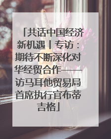 共话中国经济新机遇丨专访：期待不断深化对华经贸合作——访马耳他贸易局首席执行官布蒂吉格
