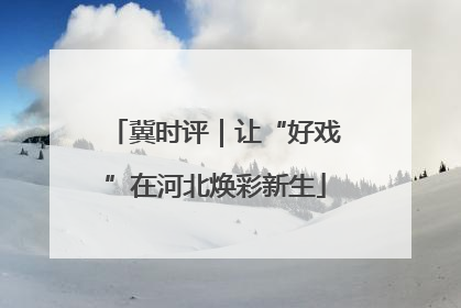 冀时评｜让“好戏”在河北焕彩新生
