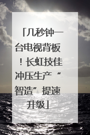 几秒钟一台电视背板！长虹技佳冲压生产“智造”提速升级