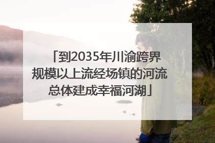 到2035年川渝跨界规模以上流经场镇的河流总体建成幸福河湖
