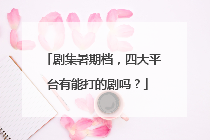 剧集暑期档，四大平台有能打的剧吗？