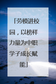 劳模进校园，以榜样力量为中职学子成长赋能