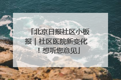 北京日报社区小板报｜社区医院新变化！想听您意见