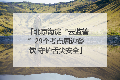 北京海淀“云监管”29个考点周边餐饮 守护舌尖安全