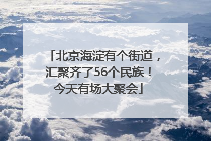 北京海淀有个街道，汇聚齐了56个民族！今天有场大聚会