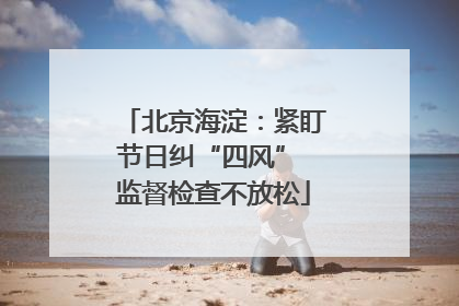 北京海淀：紧盯节日纠“四风” 监督检查不放松