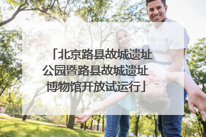 北京路县故城遗址公园暨路县故城遗址博物馆开放试运行