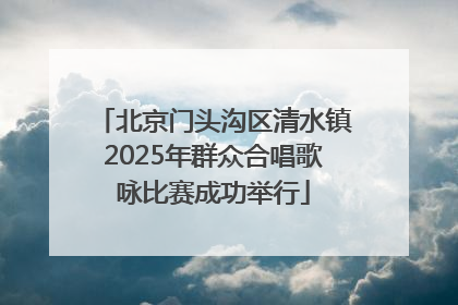 北京门头沟区清水镇2025年群众合唱歌咏比赛成功举行
