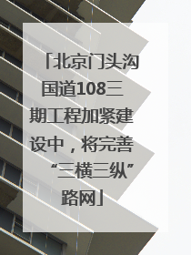 北京门头沟国道108三期工程加紧建设中，将完善“三横三纵”路网