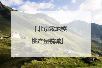 北京露地樱桃产量锐减