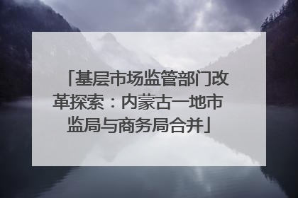 基层市场监管部门改革探索：内蒙古一地市监局与商务局合并