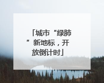 城市“绿肺”新地标，开放倒计时