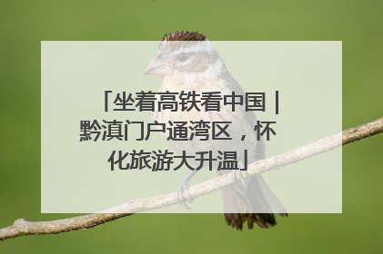 坐着高铁看中国｜黔滇门户通湾区，怀化旅游大升温