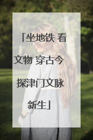 坐地铁 看文物 穿古今 探津门文脉新生