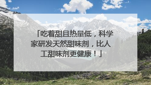 吃着甜且热量低，科学家研发天然甜味剂，比人工甜味剂更健康！