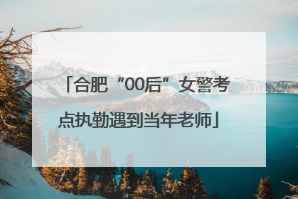 合肥“00后”女警考点执勤遇到当年老师