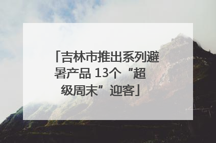 吉林市推出系列避暑产品 13个“超级周末”迎客
