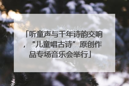 听童声与千年诗韵交响，“儿童唱古诗”原创作品专场音乐会举行