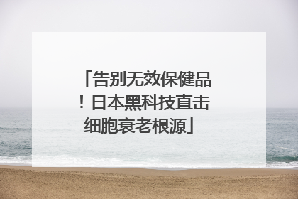 告别无效保健品！日本黑科技直击细胞衰老根源