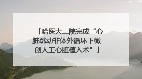 哈医大二院完成“心脏跳动非体外循环下微创人工心脏植入术”