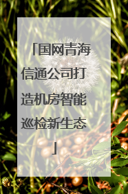 国网青海信通公司打造机房智能巡检新生态