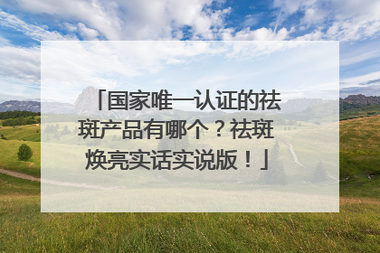 国家唯一认证的祛斑产品有哪个？祛斑焕亮实话实说版！