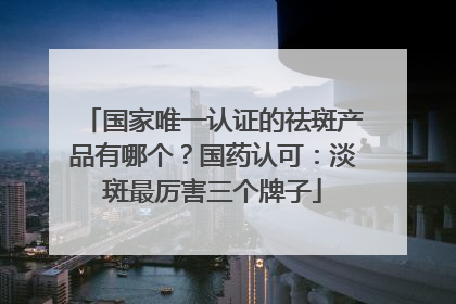 国家唯一认证的祛斑产品有哪个？国药认可：淡斑最厉害三个牌子