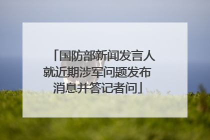 国防部新闻发言人就近期涉军问题发布消息并答记者问