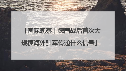 国际观察｜德国战后首次大规模海外驻军传递什么信号