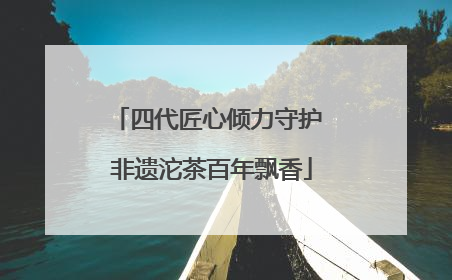 四代匠心倾力守护 非遗沱茶百年飘香