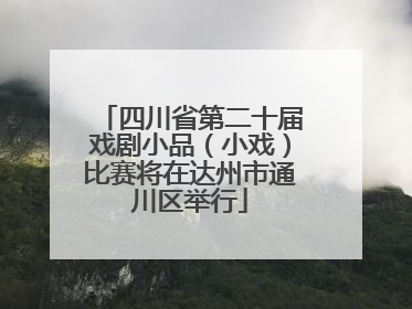 四川省第二十届戏剧小品（小戏）比赛将在达州市通川区举行