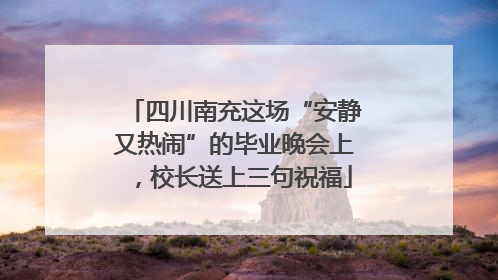 四川南充这场“安静又热闹”的毕业晚会上，校长送上三句祝福
