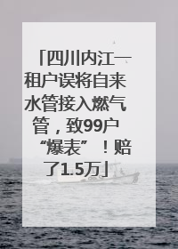四川内江一租户误将自来水管接入燃气管，致99户“爆表”！赔了1.5万