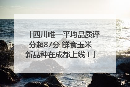 四川唯一平均品质评分超87分 鲜食玉米新品种在成都上线！
