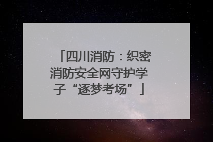 四川消防：织密消防安全网守护学子“逐梦考场”