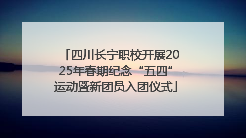 四川长宁职校开展2025年春期纪念“五四”运动暨新团员入团仪式