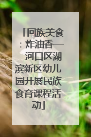 回族美食：炸油香——河口区湖滨新区幼儿园开展民族食育课程活动
