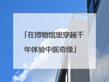 在博物馆里穿越千年体验中医奇缘