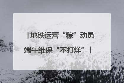 地铁运营“粽”动员 端午维保“不打烊”