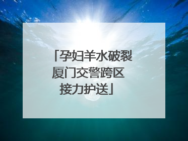 孕妇羊水破裂 厦门交警跨区接力护送