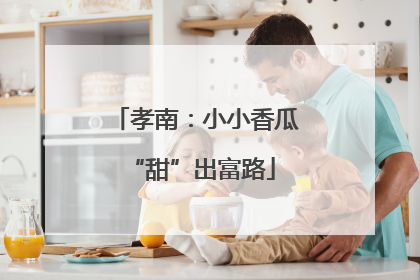 孝南：小小香瓜 “甜”出富路