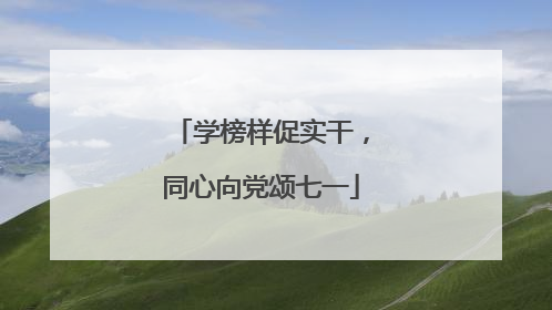 学榜样促实干，同心向党颂七一