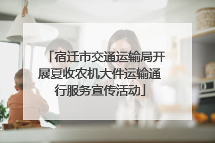 宿迁市交通运输局开展夏收农机大件运输通行服务宣传活动