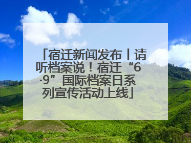 宿迁新闻发布丨请听档案说！宿迁“6·9”国际档案日系列宣传活动上线