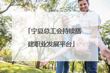 宁夏总工会持续搭建职业发展平台