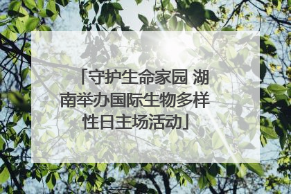 守护生命家园 湖南举办国际生物多样性日主场活动