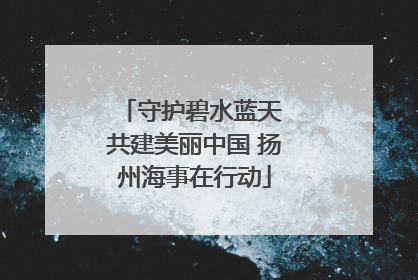 守护碧水蓝天 共建美丽中国 扬州海事在行动