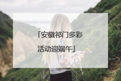 安徽祁门多彩活动迎端午